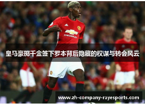 皇马豪掷千金签下罗本背后隐藏的权谋与转会风云