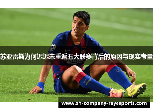 苏亚雷斯为何迟迟未重返五大联赛背后的原因与现实考量