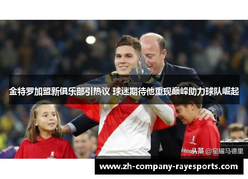 金特罗加盟新俱乐部引热议 球迷期待他重现巅峰助力球队崛起