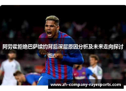 阿劳霍拒绝巴萨续约背后深层原因分析及未来走向探讨