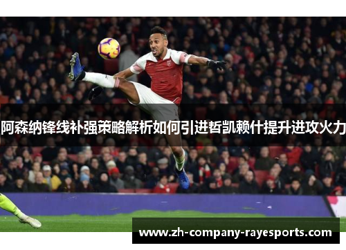 阿森纳锋线补强策略解析如何引进哲凯赖什提升进攻火力