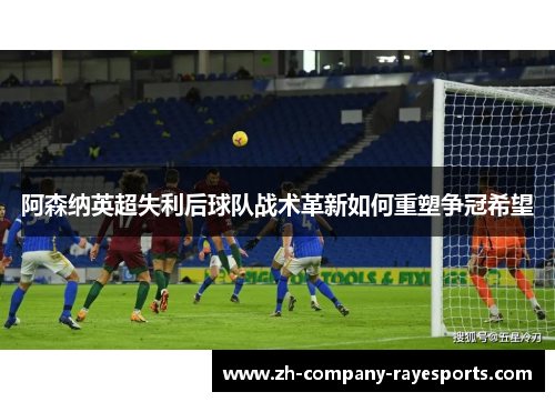阿森纳英超失利后球队战术革新如何重塑争冠希望