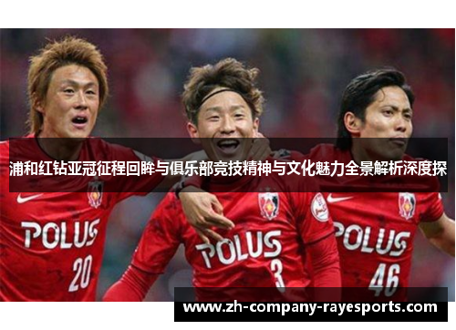 浦和红钻亚冠征程回眸与俱乐部竞技精神与文化魅力全景解析深度探