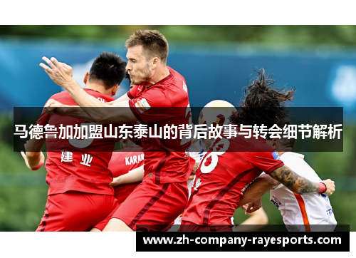 马德鲁加加盟山东泰山的背后故事与转会细节解析