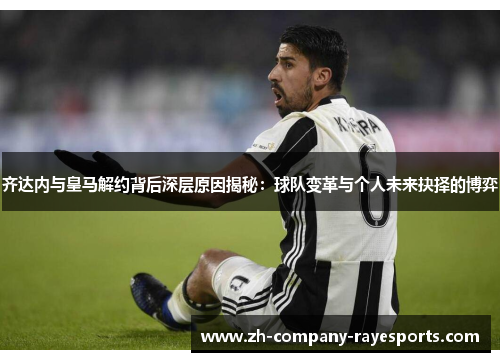 齐达内与皇马解约背后深层原因揭秘：球队变革与个人未来抉择的博弈