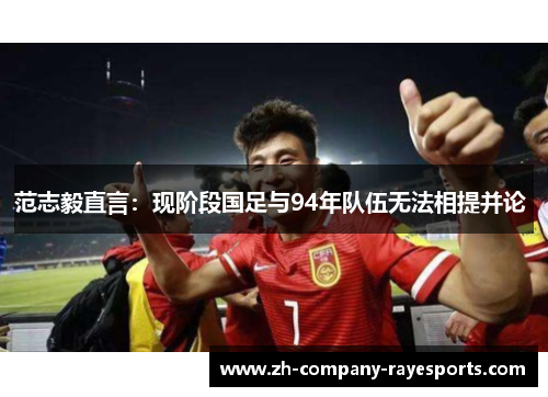 范志毅直言：现阶段国足与94年队伍无法相提并论 
