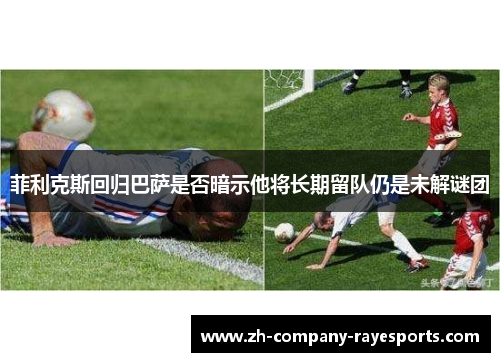 菲利克斯回归巴萨是否暗示他将长期留队仍是未解谜团