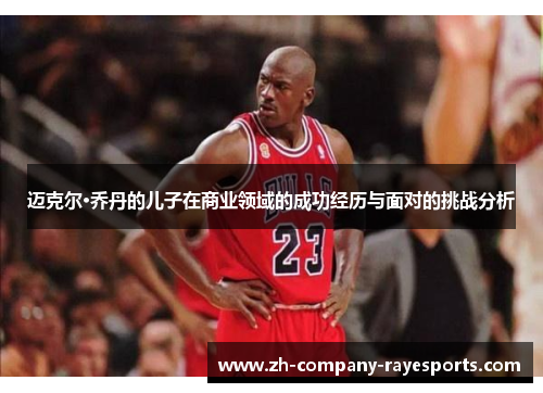 迈克尔·乔丹的儿子在商业领域的成功经历与面对的挑战分析