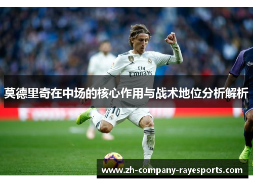 莫德里奇在中场的核心作用与战术地位分析解析