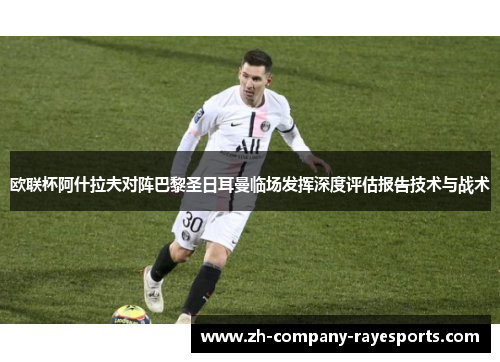 欧联杯阿什拉夫对阵巴黎圣日耳曼临场发挥深度评估报告技术与战术