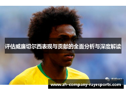 评估威廉切尔西表现与贡献的全面分析与深度解读