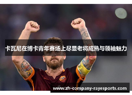 卡瓦尼在博卡青年赛场上尽显老将成熟与领袖魅力