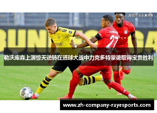 勒沃库森上演惊天逆转在进球大战中力克多特蒙德取得宝贵胜利