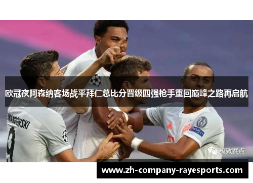欧冠夜阿森纳客场战平拜仁总比分晋级四强枪手重回巅峰之路再启航
