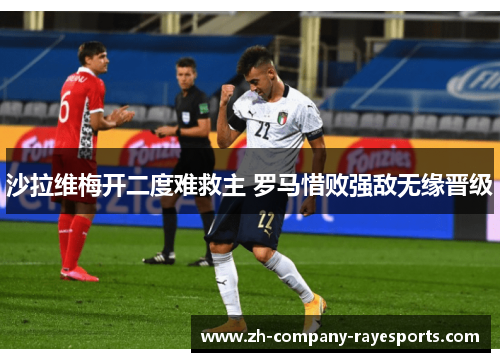 沙拉维梅开二度难救主 罗马惜败强敌无缘晋级
