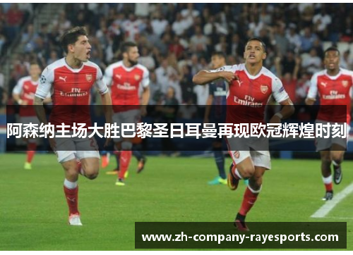 阿森纳主场大胜巴黎圣日耳曼再现欧冠辉煌时刻
