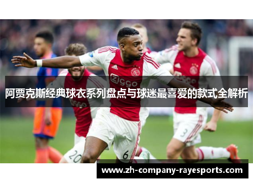 阿贾克斯经典球衣系列盘点与球迷最喜爱的款式全解析