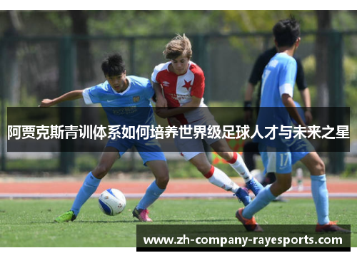 阿贾克斯青训体系如何培养世界级足球人才与未来之星