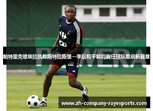 帕特里克维埃拉执教斯特拉斯堡一季后和平解约离任球队重启新篇章